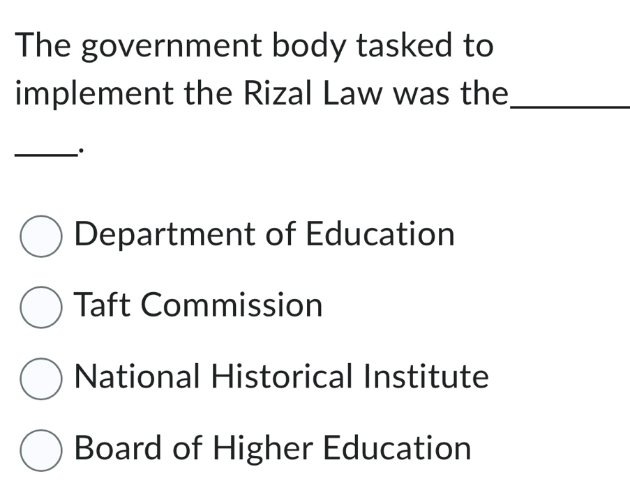 The government body tasked to
implement the Rizal Law was the_
_
Department of Education
Taft Commission
National Historical Institute
Board of Higher Education