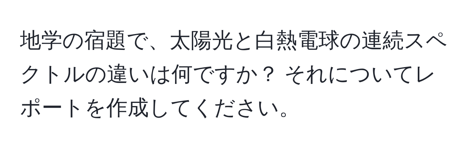 地学の宿題で、太陽光と白熱電球の連続スペクトルの違いは何ですか？ それについてレポートを作成してください。