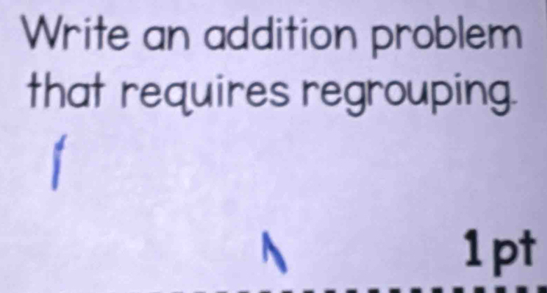 Write an addition problem 
that requires regrouping. 
1 
1pt