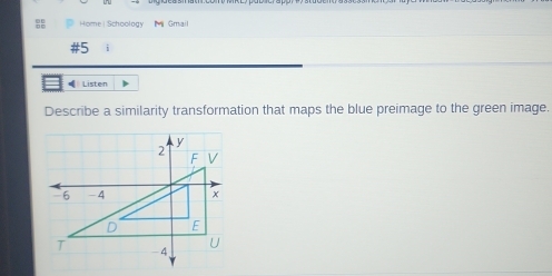 Home| Schoology M Gmail 
#5 i 
€ Listen 
Describe a similarity transformation that maps the blue preimage to the green image.