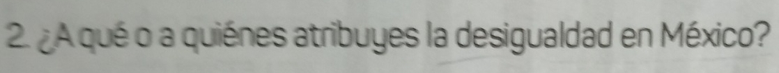 2.¿A qué o a quiénes atribuyes la desigualdad en México?