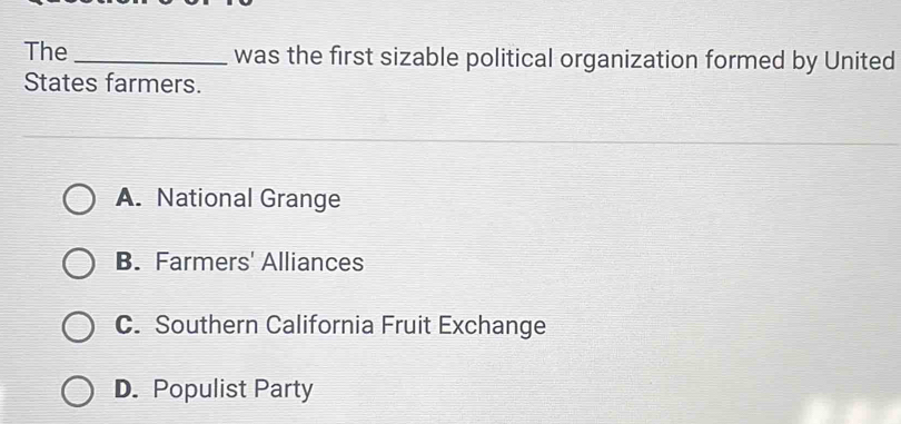 The _was the first sizable political organization formed by United
States farmers.
A. National Grange
B. Farmers' Alliances
C. Southern California Fruit Exchange
D. Populist Party