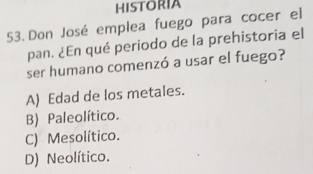 HISTORIA
53. Don José emplea fuego para cocer el
pan. ¿En qué periodo de la prehistoria el
ser humano comenzó a usar el fuego?
A) Edad de los metales.
B) Paleolítico.
C) Mesolítico.
D) Neolítico.