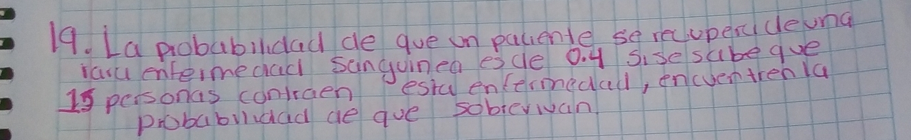 La probabildad de gue on paciente se recupesdeuna 
iasu enterme cad sanguinen esce 0. y sise sabe que
19 personas confraenestu encermedad, en(ventren la 
probabuldad ae que sobterivan