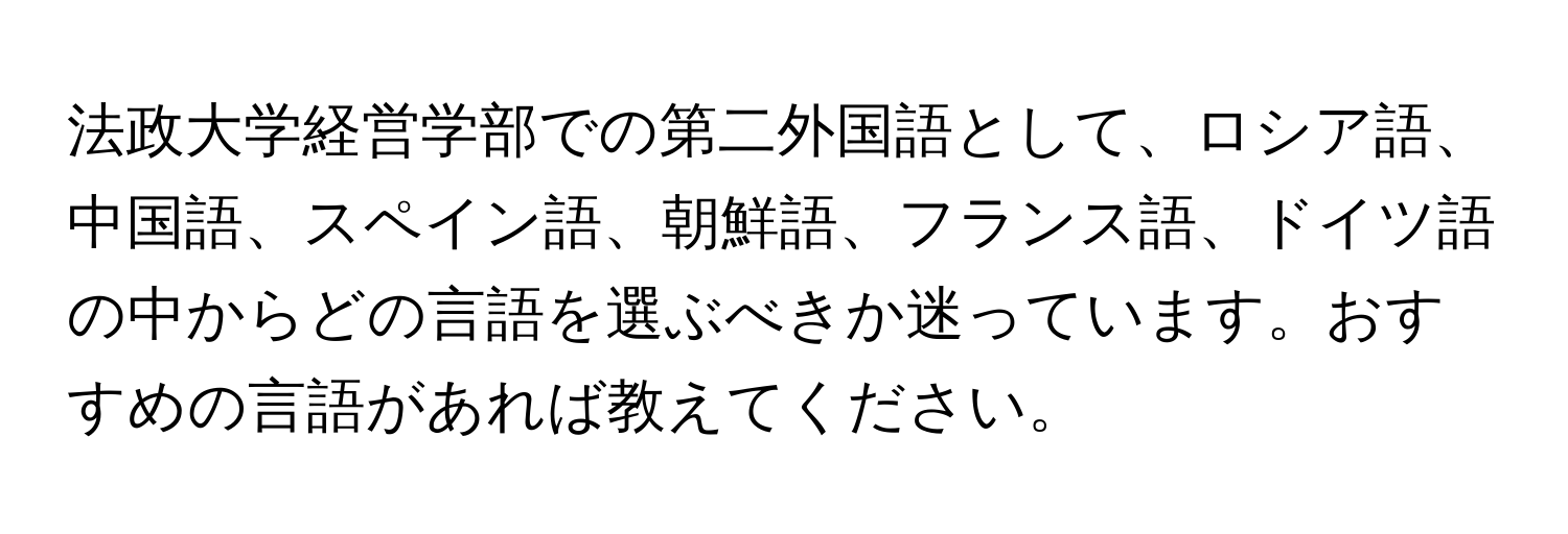 法政大学経営学部での第二外国語として、ロシア語、中国語、スペイン語、朝鮮語、フランス語、ドイツ語の中からどの言語を選ぶべきか迷っています。おすすめの言語があれば教えてください。