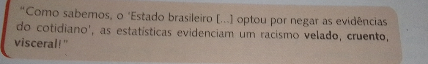 “Como sabemos, o ‘Estado brasileiro [...] optou por negar as evidências 
do cotidiano', as estatísticas evidenciam um racismo velado, cruento, 
visceral!"