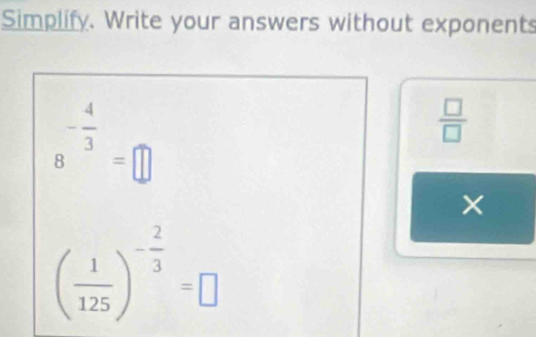 Simplify. Write your answers without exponents
8^(-frac 4)3=□
 □ /□  
( 1/125 )^- 2/3 =□