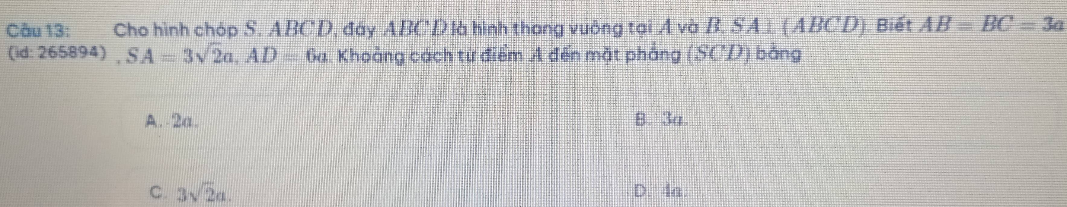 Cho hình chóp S. ABCD, đây ABCD là hình thang vuông tại A và B, SA⊥. ( ABCD). Biết AB=BC=3a
(id: 2 65894), SA=3sqrt(2)a, AD=6a. Khoảng cách từ điểm A đến mặt pháng (SCD) bǎng
A. 2a. B. 3a.
C. 3sqrt(2)a. D. 4a.