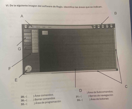 De la siguiente imagen del software de Rogic. Identifica las áreas que se indican. 
D 
28.-( 31.- ( ) Área de Subcomandos. ) Barras de navegación 
30.- ( ) Borrar comandos ) Área comandos. 
32.- ( ) Área de programación 33.- ( ) Área de botones