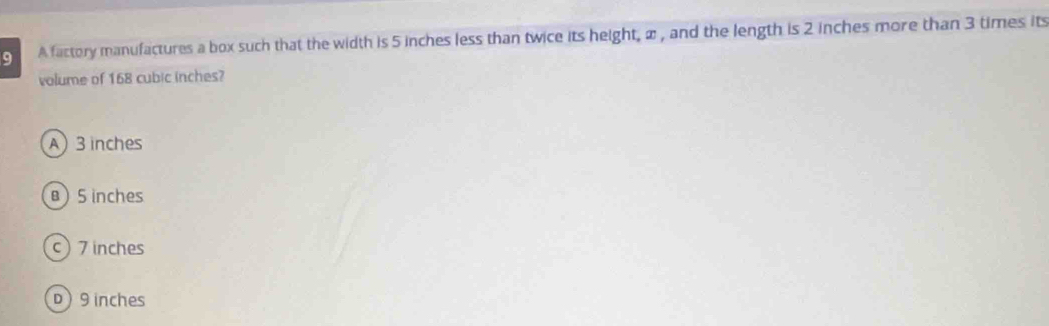 A factory manufactures a box such that the width is 5 inches less than twice its height, ∞ , and the length is 2 inches more than 3 times its
volume of 168 cubic inches?
A 3inches
B 5 inches
c) 7inches
D) 9 inches