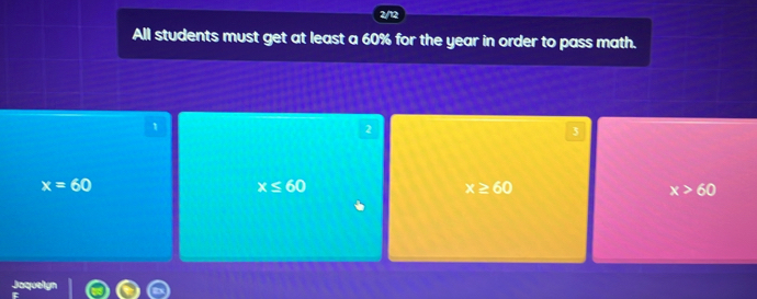 All students must get at least a 60% for the year in order to pass math.
1
2
3
x=60
x≤ 60
x≥ 60
x>60