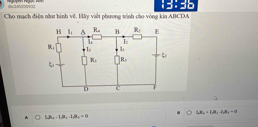 Nguyễn Ngọc Anh
dtc245200932
Cho mạch điện như hình vẽ. Hãy viết phương trình cho vòng kín ABCDA
B I_4R_4+I_5R_5-I_3R_3=0
A I_4R_4-I_5R_5-I_3R_3=0