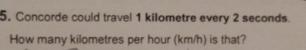 Concorde could travel 1 kilometre every 2 seconds.
How many kilometres per hour (km/h) is that?