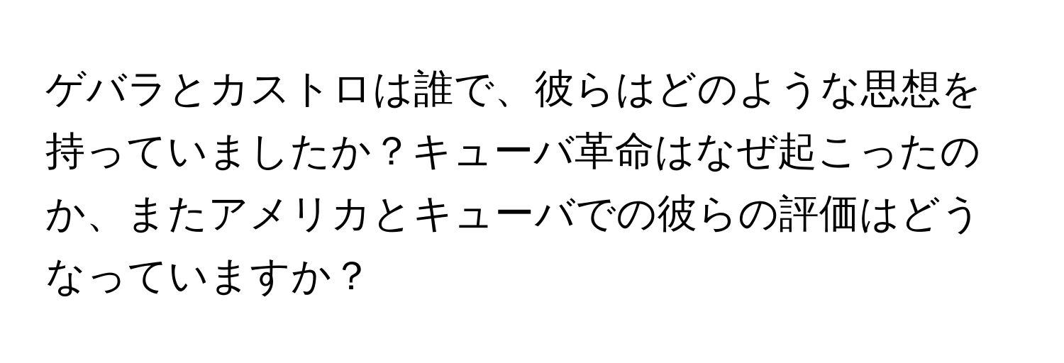 ゲバラとカストロは誰で、彼らはどのような思想を持っていましたか？キューバ革命はなぜ起こったのか、またアメリカとキューバでの彼らの評価はどうなっていますか？