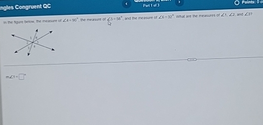 ngles Congruent QC Part 1 of 3 Points: ( c 
In the figure below, the measure of ∠ 4=90° the measure of ∠ 5=58° , and the measure of ∠ 6=32° What are the measures of ∠ 1, ∠ 2 and ∠ 3
m∠ 1=□°