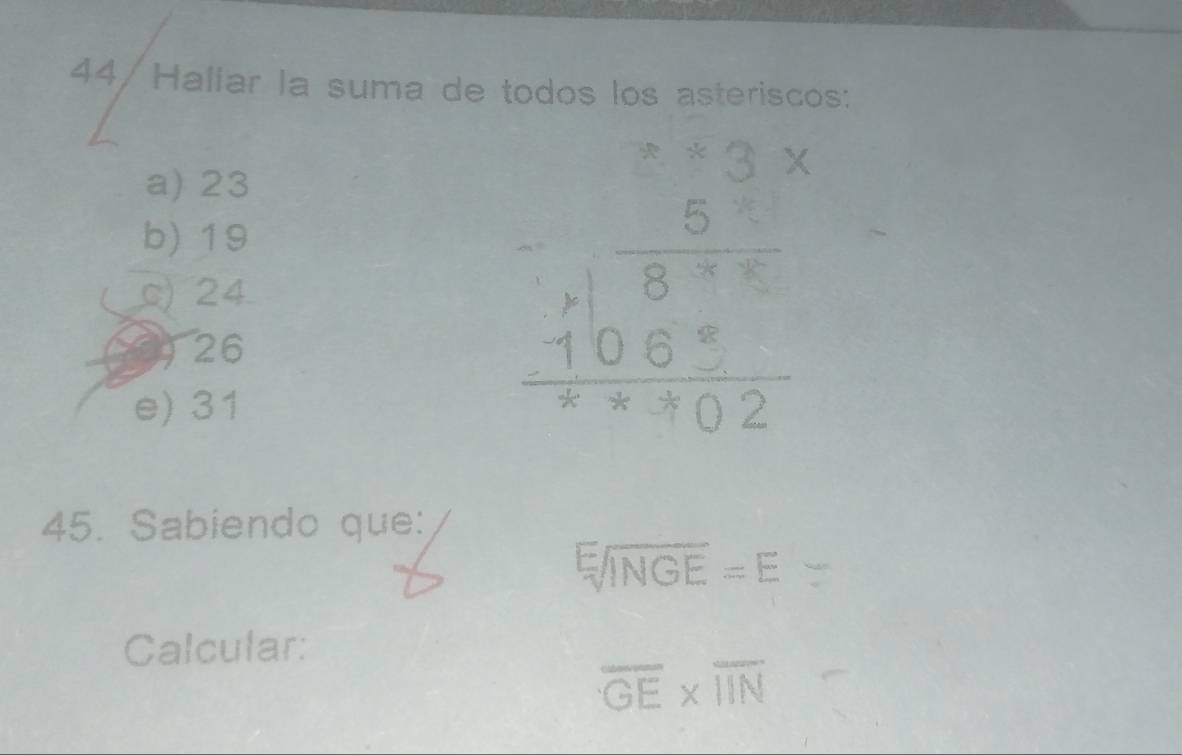 44/Haliar la suma de todos los asteriscos:
a) 23
b) 19
c) 24
926
e) 31
45. Sabiendo que:
sqrt[E](INGE)=E
Calcular:
overline GE* overline IIN