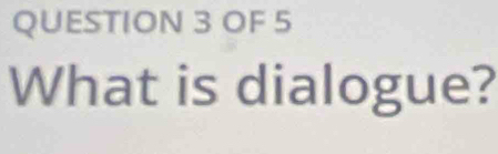 OF 5 
What is dialogue?