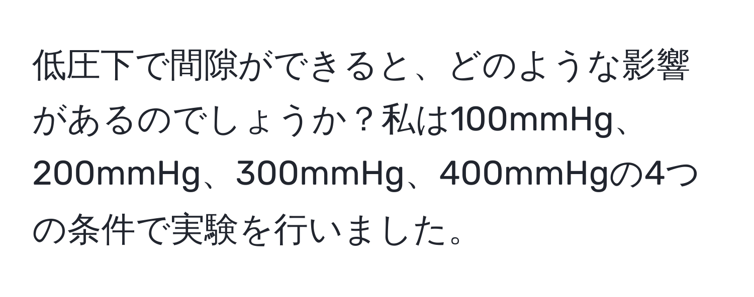 低圧下で間隙ができると、どのような影響があるのでしょうか？私は100mmHg、200mmHg、300mmHg、400mmHgの4つの条件で実験を行いました。