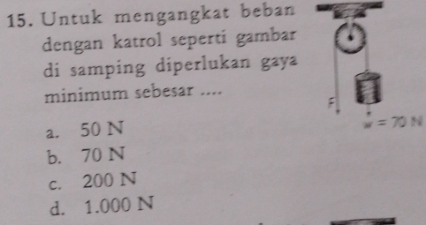 Untuk mengangkat beban
dengan katrol seperti gambar
di samping diperlukan gaya
minimum sebesar ....
:
a. 50 N
u=70N
b. 70 N
c. 200 N
d. 1.000 N