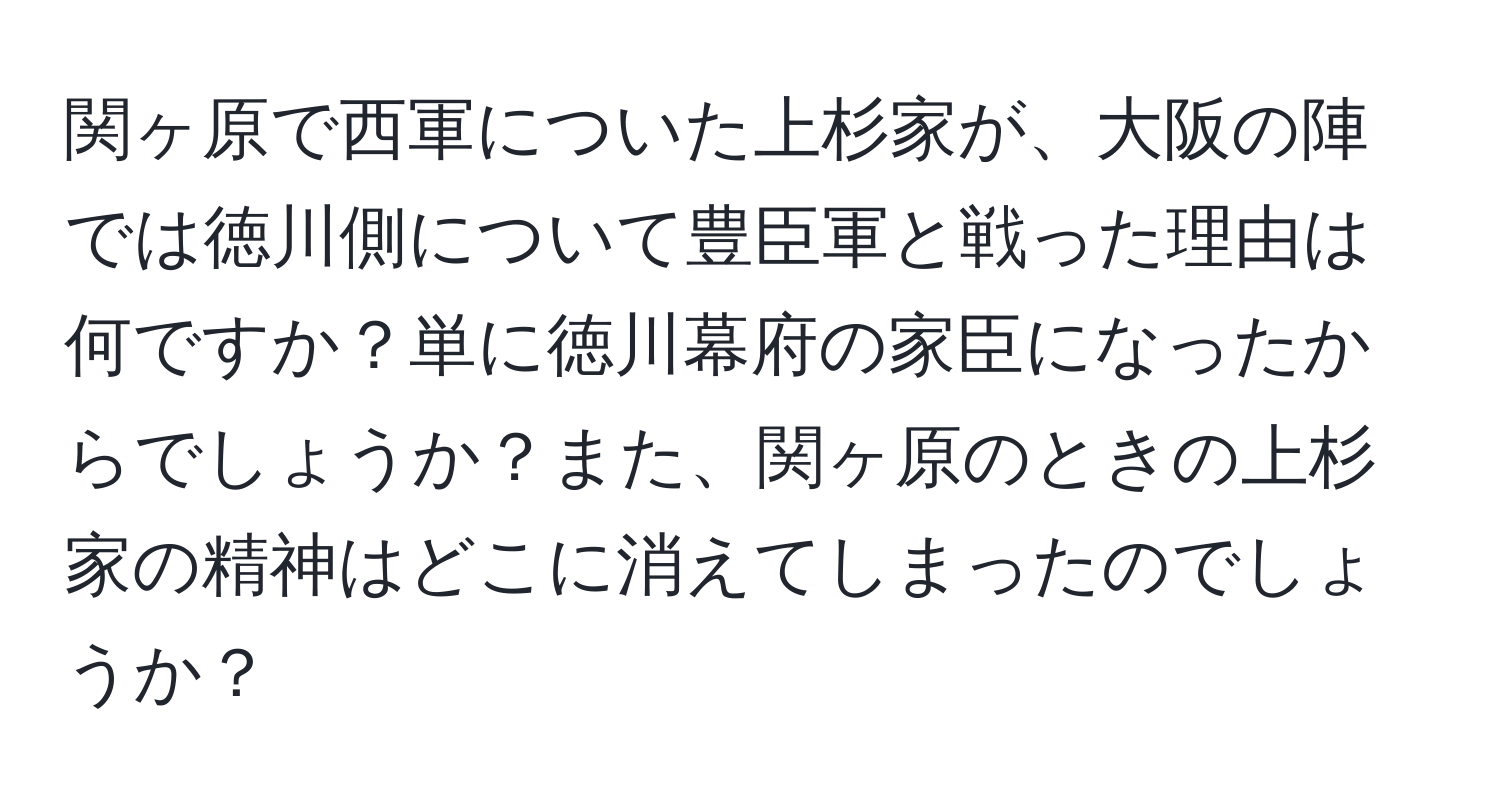 関ヶ原で西軍についた上杉家が、大阪の陣では徳川側について豊臣軍と戦った理由は何ですか？単に徳川幕府の家臣になったからでしょうか？また、関ヶ原のときの上杉家の精神はどこに消えてしまったのでしょうか？