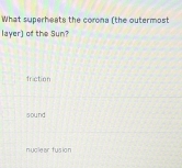 What superheats the corona (the outermost
layer) of the Sun?
friction
sound
nuclear tusion