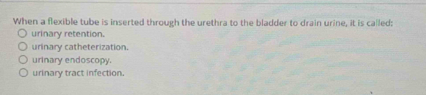 When a flexible tube is inserted through the urethra to the bladder to drain urine, it is called:
urinary retention.
urinary catheterization.
urinary endoscopy.
urinary tract infection.