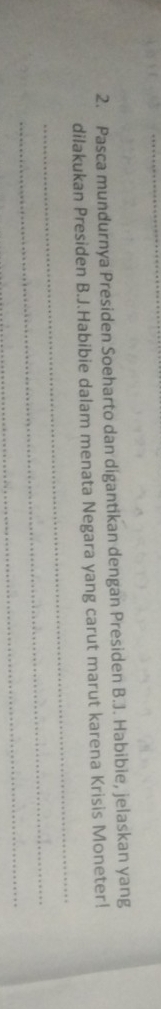 Pasca mundurnya Presiden Soeharto dan digantikan dengan Presiden B.J. Habibie, jelaskan yang 
_ 
dilakukan Presiden B.J.Habibie dalam menata Negara yang carut marut karena Krisis Moneter! 
_ 
_