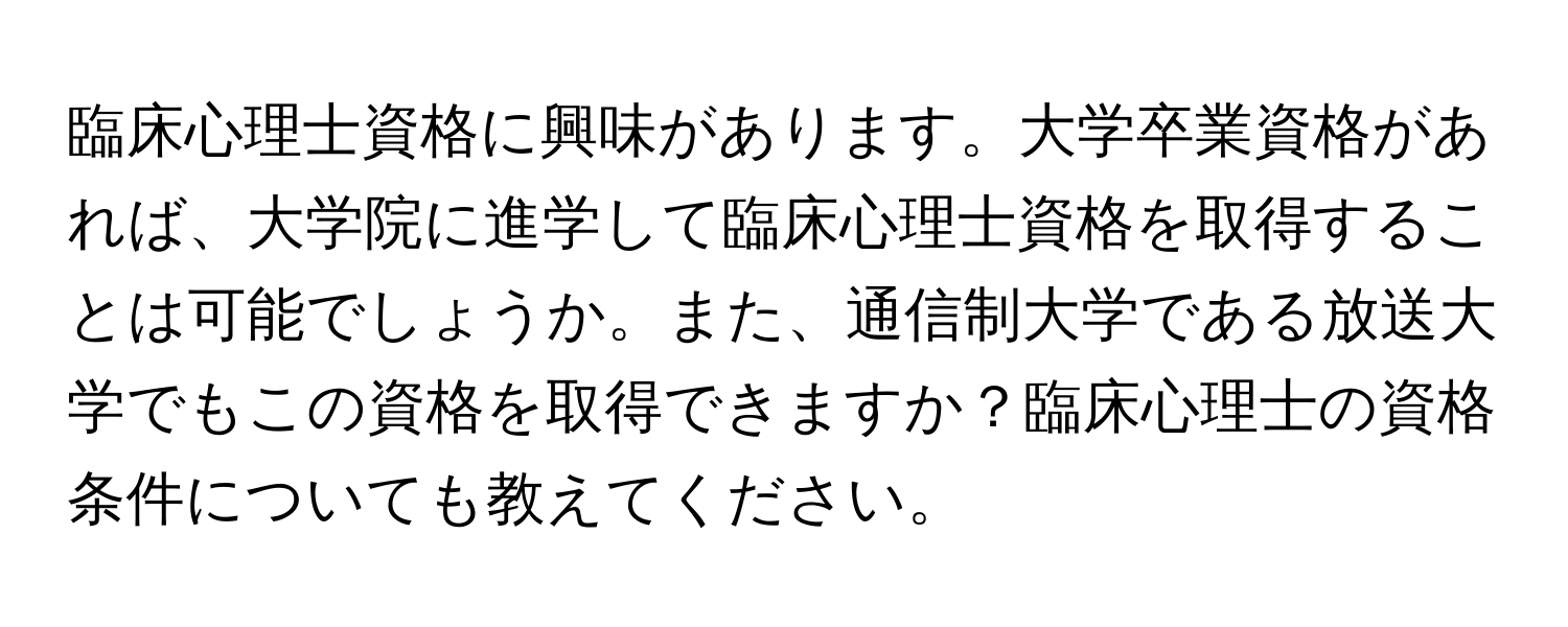 臨床心理士資格に興味があります。大学卒業資格があれば、大学院に進学して臨床心理士資格を取得することは可能でしょうか。また、通信制大学である放送大学でもこの資格を取得できますか？臨床心理士の資格条件についても教えてください。