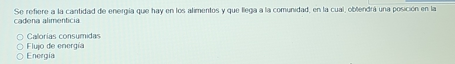 Se refiere a la cantidad de energía que hay en los alimentos y que llega a la comunidad, en la cual, obtendrá una posición en la
cadena alimenticia.
Calorías consumidas
Flujo de energía
Energía