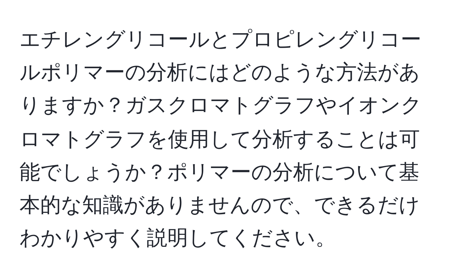 エチレングリコールとプロピレングリコールポリマーの分析にはどのような方法がありますか？ガスクロマトグラフやイオンクロマトグラフを使用して分析することは可能でしょうか？ポリマーの分析について基本的な知識がありませんので、できるだけわかりやすく説明してください。