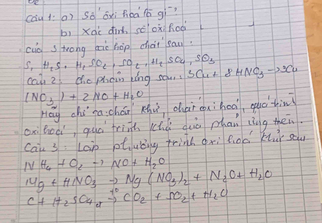 De 
cāu lí a) Sǒ ǒxi hea fá gí? 
bì xqi din sóoxi Roài 
cuo s wrong bào hōp chài sau 
S, H_2S, H_2S, SO_2, SO_2, H_2SO_4, SO_3 SCu+8HNO_3to 3Cu
cal 2. Chc phdin kíng sou :
(NO_3)+2NO+H_2O
Hāg chína:chái xhù chárcxiheà, equc tin 
oxi hoài, quá frinh chǎ quò phan ling then. 
Cai 3: Lap ptuǒng trind gxì hodi khi sau
NH_4+O_2to NO+H_2O
Mg+HCNO_3to Ng(NO_3)_2+N_2O+H_2O
C+H_2SO_4to CO_2+SO_2+H_2O