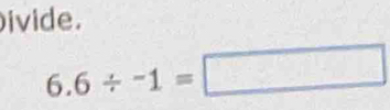 ivide.
6.6/ -1=□