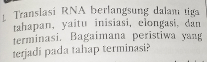 Translasi RNA berlangsung dalam tiga 
tahapan, yaitu inisiasi, elongasi, dan 
terminasi. Bagaimana peristiwa yang 
terjadi pada tahap terminasi?