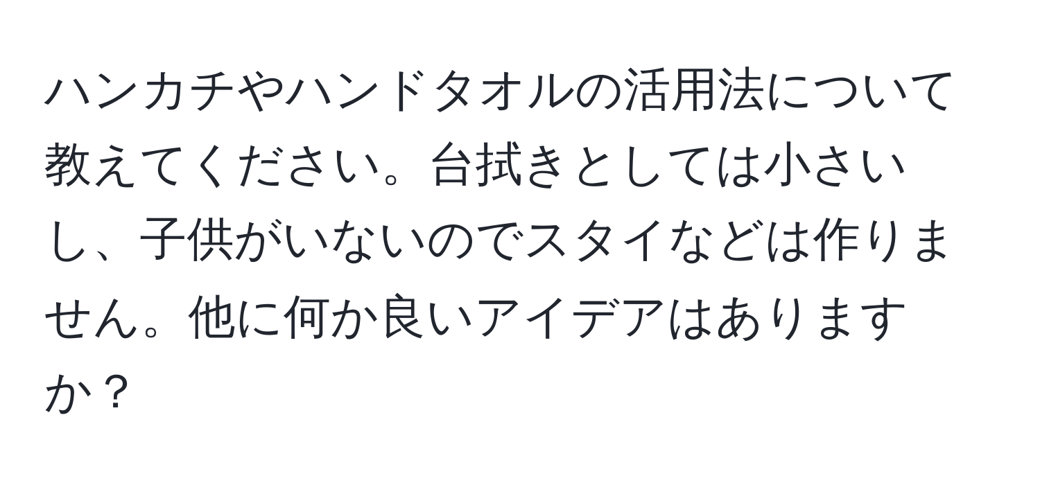 ハンカチやハンドタオルの活用法について教えてください。台拭きとしては小さいし、子供がいないのでスタイなどは作りません。他に何か良いアイデアはありますか？