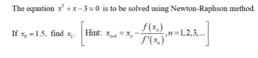 The equation x^3+x-3=0 is to be solved using Newton-Raphson method.
If x_0=1.5 , find x_1.[Hint:x_n-1=x_n-frac f(x_n)f'(x_n),n=1,2,3,...]