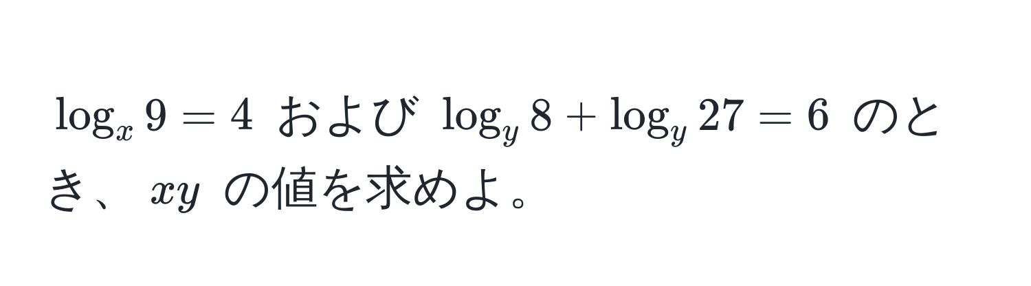 $ log_x 9 = 4 $ および $ log_y 8 + log_y 27 = 6 $ のとき、$ xy $ の値を求めよ。