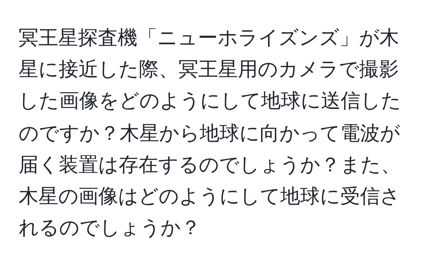 冥王星探査機「ニューホライズンズ」が木星に接近した際、冥王星用のカメラで撮影した画像をどのようにして地球に送信したのですか？木星から地球に向かって電波が届く装置は存在するのでしょうか？また、木星の画像はどのようにして地球に受信されるのでしょうか？
