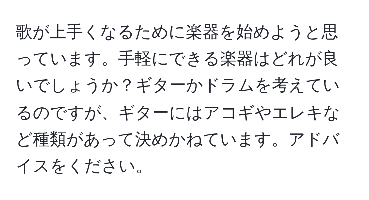 歌が上手くなるために楽器を始めようと思っています。手軽にできる楽器はどれが良いでしょうか？ギターかドラムを考えているのですが、ギターにはアコギやエレキなど種類があって決めかねています。アドバイスをください。