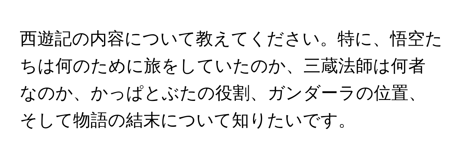 西遊記の内容について教えてください。特に、悟空たちは何のために旅をしていたのか、三蔵法師は何者なのか、かっぱとぶたの役割、ガンダーラの位置、そして物語の結末について知りたいです。