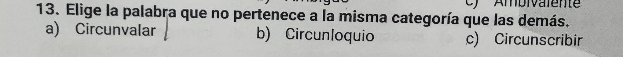 Ambivalente
13. Elige la palabra que no pertenece a la misma categoría que las demás.
a) Circunvalar b) Circunloquio
c) Circunscribir