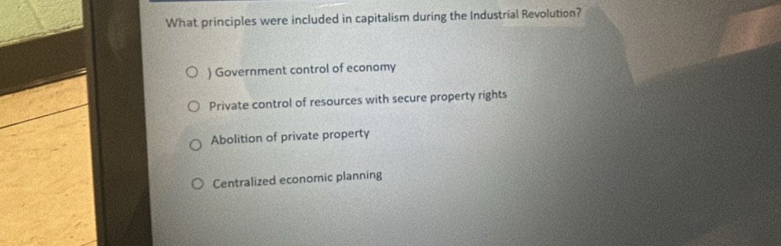 What principles were included in capitalism during the Industrial Revolution?
) Government control of economy
Private control of resources with secure property rights
Abolition of private property
Centralized economic planning