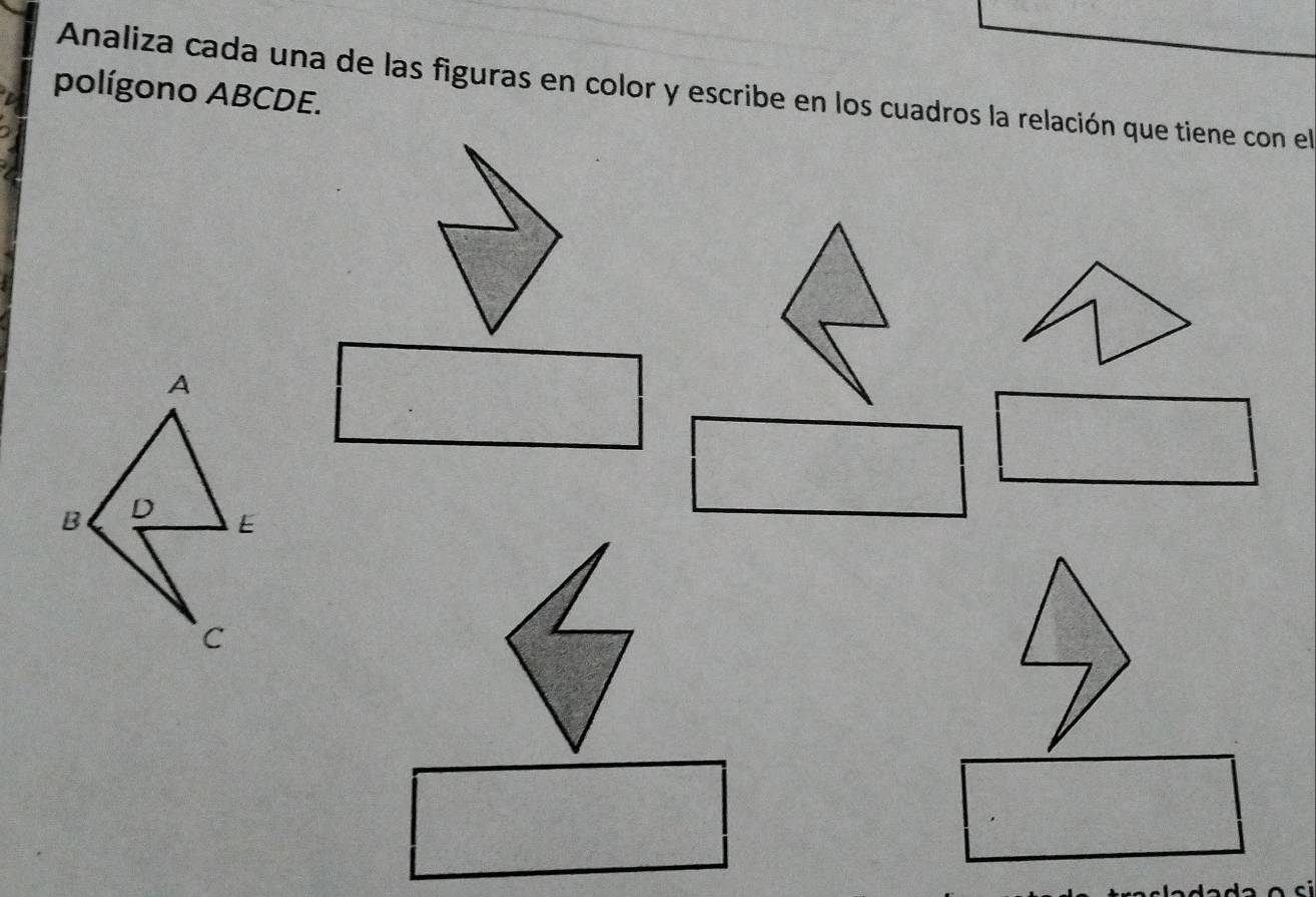 Analiza cada una de las figuras en color y escribe en los cuadros la relación que tiene con el 
polígono ABCDE. 
A 
B D E
c