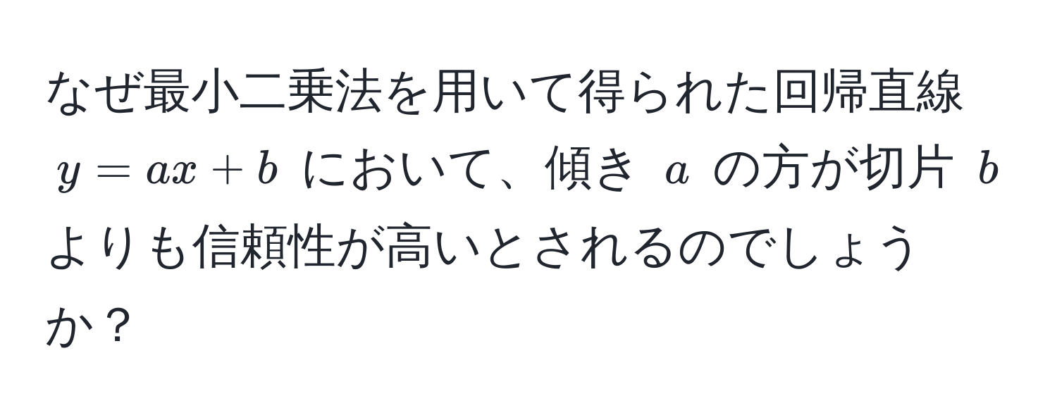 なぜ最小二乗法を用いて得られた回帰直線 $y = ax + b$ において、傾き $a$ の方が切片 $b$ よりも信頼性が高いとされるのでしょうか？