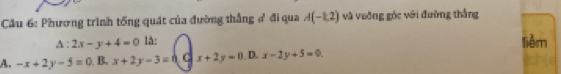 Cầu 6: Phương trình tổng quát của đường thẳng ở đi qua A(-1,2) và vuờng góc với đường thắng
△ :2x-y+4=0 lå:
lièm
A. -x+2y-5=0 B. x+2y-3=0(x+2y=0 , D. x-2y+5=0