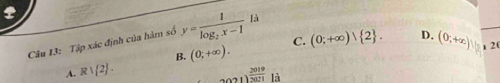 Tập xác định của hàm số y=frac 1log _2x-1 là
B. (0;+∈fty ). C. (0;+∈fty ) 2. D. (0,+∈fty ) 1 20
A. R| 2.  2019/2021  là
0001