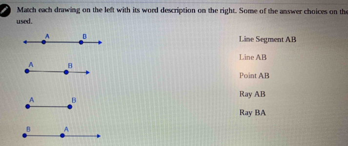 Match each drawing on the left with its word description on the right. Some of the answer choices on the
used.
Line Segment AB
Line AB
Point AB
Ray AB
Ray BA