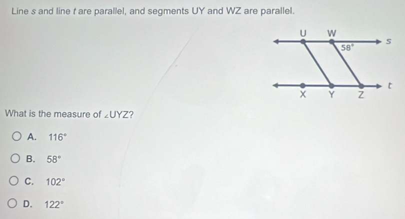 Line s and line t are parallel, and segments UY and WZ are parallel.
What is the measure of ∠ UYZ ?
A. 116°
B. 58°
C. 102°
D. 122°