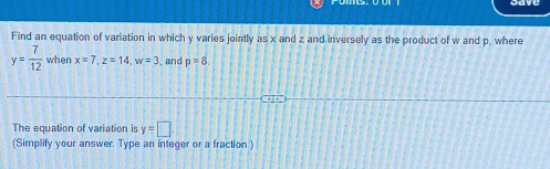 Find an equation of variation in which y varies jointly as x and z and inversely as the product of w and p, where
y= 7/12  when x=7, z=14, w=3 , and p=8
The equation of variation is y=□
(Simplify your answer. Type an integer or a fraction.)