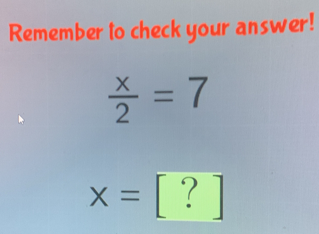 Remember to check your answer!
 x/2 =7
x=[?]