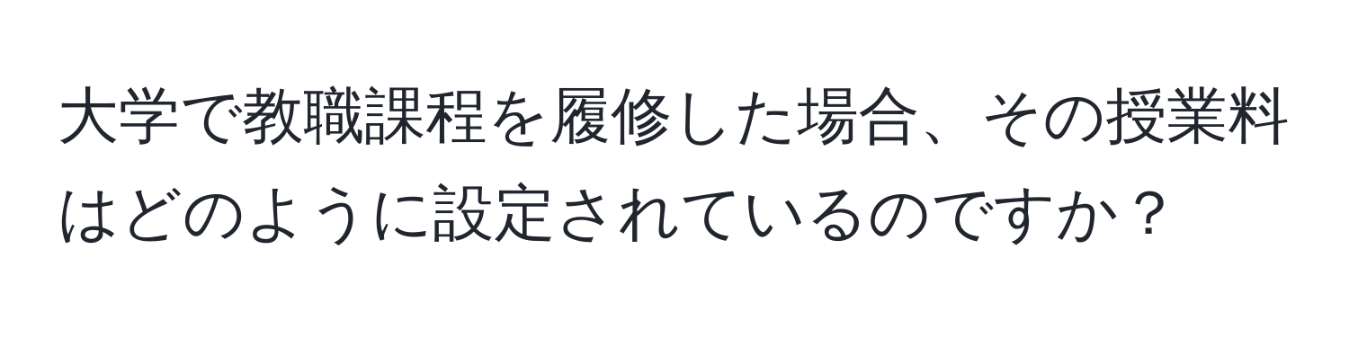 大学で教職課程を履修した場合、その授業料はどのように設定されているのですか？